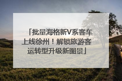 批量海格新V系客车上线徐州！解锁旅游客运转型升级新图景