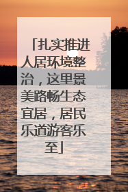 扎实推进人居环境整治，这里景美路畅生态宜居，居民乐道游客乐至