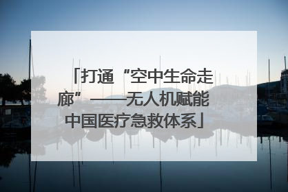 打通“空中生命走廊”——无人机赋能中国医疗急救体系
