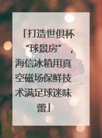 打造世俱杯“球景房”，海信冰箱用真空磁场保鲜技术满足球迷味蕾