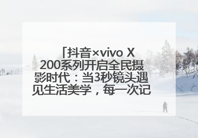 抖音×vivo X200系列开启全民摄影时代：当3秒镜头遇见生活美学，每一次记录都是时代的光