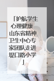 护航学生心理健康 山东省精神卫生中心专家团队走进堤口路小学