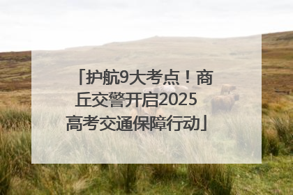 护航9大考点！商丘交警开启2025高考交通保障行动