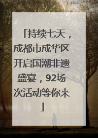 持续七天，成都市成华区开启国潮非遗盛宴，92场次活动等你来