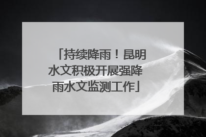 持续降雨！昆明水文积极开展强降雨水文监测工作