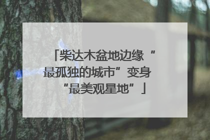 柴达木盆地边缘“最孤独的城市”变身“最美观星地”