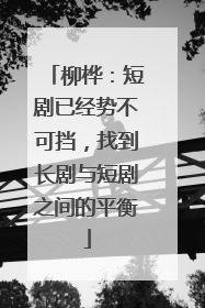 柳桦：短剧已经势不可挡，找到长剧与短剧之间的平衡