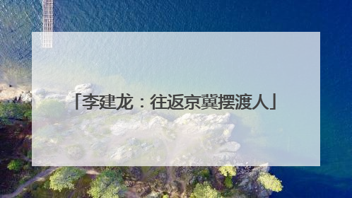 李建龙：往返京冀摆渡人