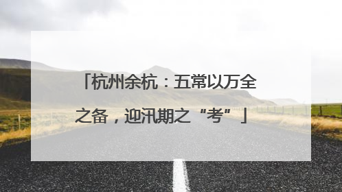 杭州余杭：五常以万全之备，迎汛期之“考”