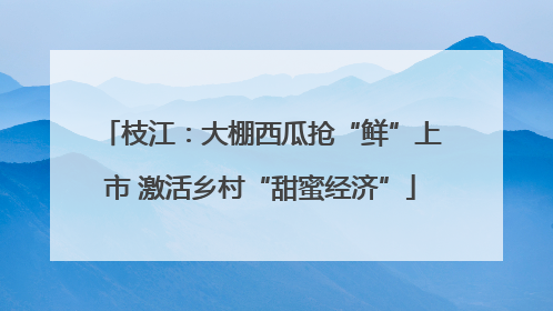 枝江：大棚西瓜抢“鲜”上市 激活乡村“甜蜜经济”