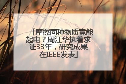 摩擦同种物质竟能起电？周江华执着求证33年，研究成果在IEEE发表