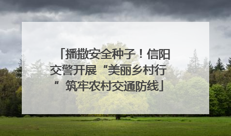 播撒安全种子！信阳交警开展“美丽乡村行”筑牢农村交通防线