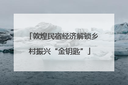 敦煌民宿经济解锁乡村振兴“金钥匙”