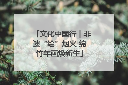 文化中国行｜非遗“绘”烟火 绵竹年画焕新生