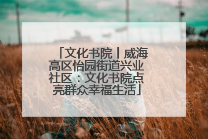 文化书院丨威海高区怡园街道兴业社区：文化书院点亮群众幸福生活