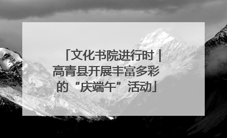 文化书院进行时｜高青县开展丰富多彩的“庆端午”活动