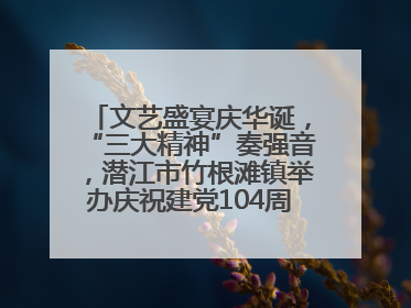 文艺盛宴庆华诞，“三大精神”奏强音，潜江市竹根滩镇举办庆祝建党104周年文艺演出