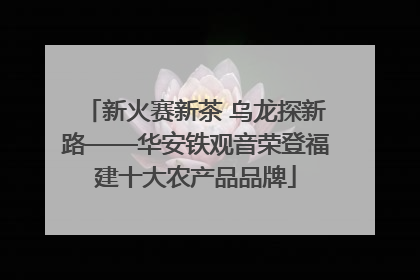 新火赛新茶 乌龙探新路——华安铁观音荣登福建十大农产品品牌