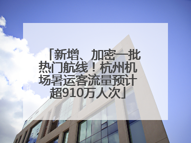 新增、加密一批热门航线！杭州机场暑运客流量预计超910万人次