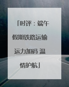 时评：端午假期铁路运输运力加码 温情护航