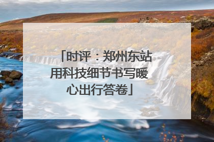 时评：郑州东站用科技细节书写暖心出行答卷