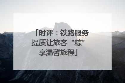 时评：铁路服务提质让旅客“粽”享温馨旅程