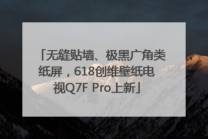 无缝贴墙、极黑广角类纸屏，618创维壁纸电视Q7F Pro上新