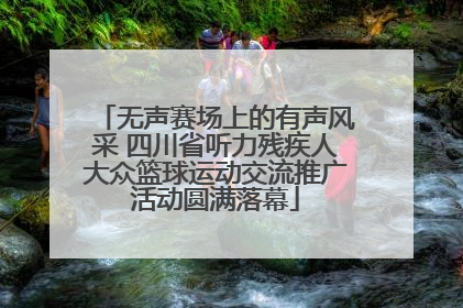 无声赛场上的有声风采 四川省听力残疾人大众篮球运动交流推广活动圆满落幕
