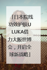 日本院线功效护肤ULUKA借力大阪世博会，开启全球新战略