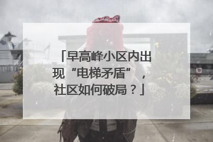 早高峰小区内出现“电梯矛盾”，社区如何破局？