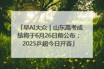 早AI大众｜山东高考成绩将于6月26日前公布；2025乒超今日开赛