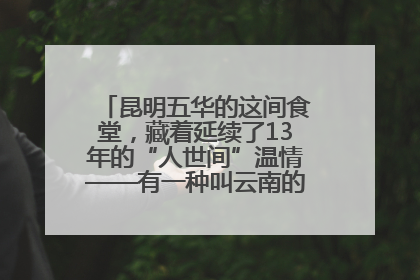 昆明五华的这间食堂，藏着延续了13年的“人世间”温情——有一种叫云南的生活之365天