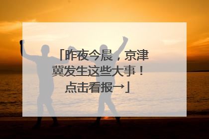 昨夜今晨，京津冀发生这些大事！点击看报→