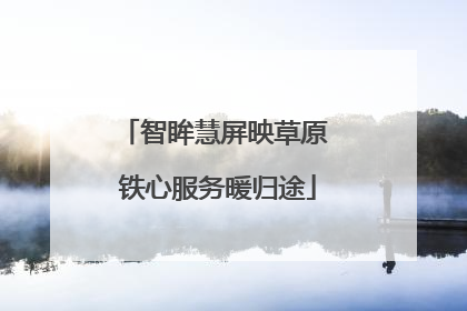 智眸慧屏映草原 铁心服务暖归途