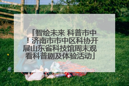 智绘未来 科普市中！济南市市中区科协开展山东省科技馆周末观看科普剧及体验活动