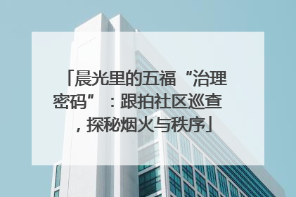 晨光里的五福“治理密码”：跟拍社区巡查，探秘烟火与秩序