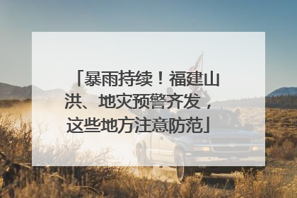 暴雨持续！福建山洪、地灾预警齐发，这些地方注意防范