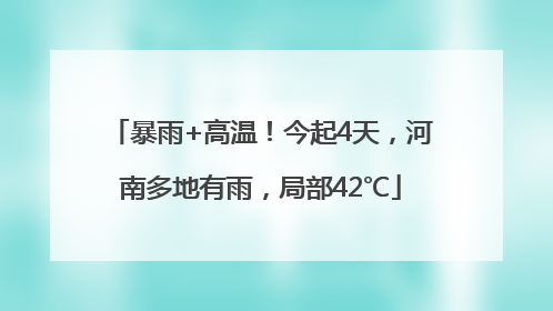 暴雨+高温！今起4天，河南多地有雨，局部42℃