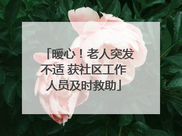 暖心！老人突发不适 获社区工作人员及时救助