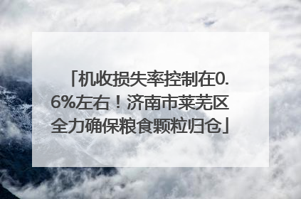 机收损失率控制在0.6%左右！济南市莱芜区全力确保粮食颗粒归仓