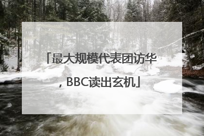 最大规模代表团访华，BBC读出玄机