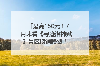 最高150元！7月来看《寻迹洛神赋》景区报销路费！