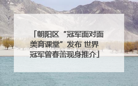 朝阳区“冠军面对面美育课堂”发布 世界冠军曾春蕾现身推介