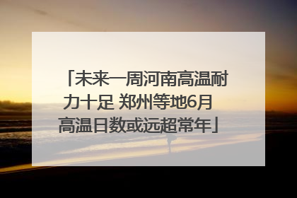 未来一周河南高温耐力十足 郑州等地6月高温日数或远超常年