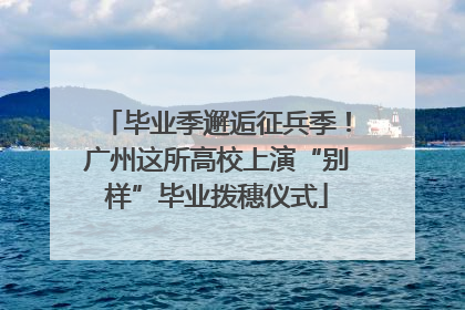 毕业季邂逅征兵季！广州这所高校上演“别样”毕业拨穗仪式