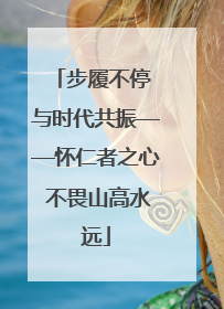 步履不停 与时代共振——怀仁者之心 不畏山高水远
