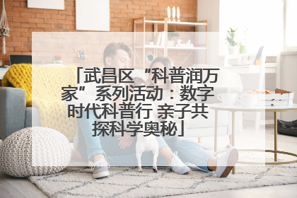 武昌区“科普润万家”系列活动：数字时代科普行 亲子共探科学奥秘