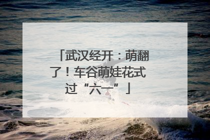 武汉经开：萌翻了！车谷萌娃花式过“六一”