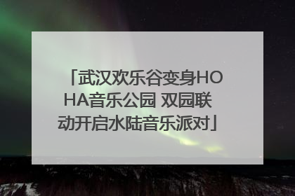 武汉欢乐谷变身HOHA音乐公园 双园联动开启水陆音乐派对
