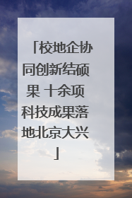 校地企协同创新结硕果 十余项科技成果落地北京大兴